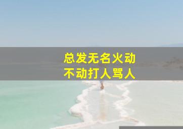 总发无名火动不动打人骂人,最近老是莫名其妙发无名火