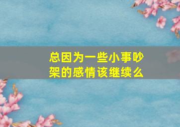 总因为一些小事吵架的感情该继续么,总是因为一些小事吵架