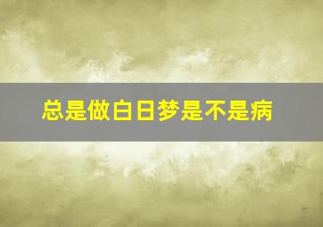 总是做白日梦是不是病,经常白日做梦是不是一种病