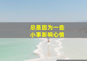 总是因为一些小事影响心情,总会因为一件小事影响到心情而且好几天都不开心