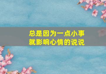 总是因为一点小事就影响心情的说说,总是因为一点小事就影响心情的说说句子