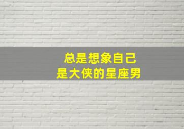 总是想象自己是大侠的星座男,感觉自己是个大侠