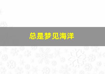 总是梦见海洋,梦见海洋之心是什么意思