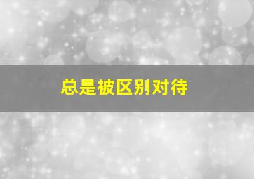 总是被区别对待,被区别对待的语录