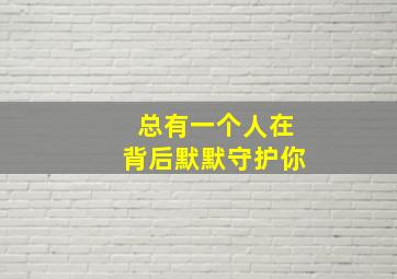 总有一个人在背后默默守护你,一个人在背后默默爱你的说说