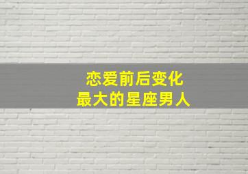 恋爱前后变化最大的星座男人,恋爱前后男生变化