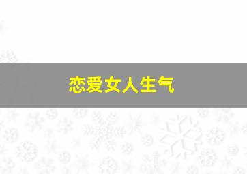 恋爱女人生气,恋爱过程中女孩子的发脾气行为