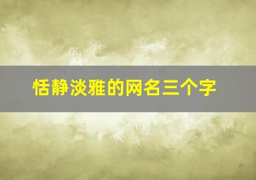 恬静淡雅的网名三个字,诗意淡雅的网名三个字