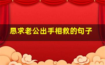 恳求老公出手相救的句子,求老公原谅的表情包