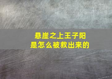 悬崖之上王子阳是怎么被救出来的,电影《悬崖之上》中