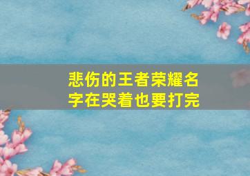 悲伤的王者荣耀名字在哭着也要打完,王者荣耀比较悲伤的名字