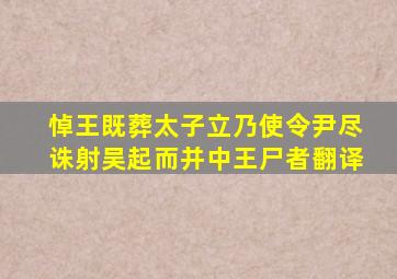 悼王既葬太子立乃使令尹尽诛射吴起而并中王尸者翻译,文言文阅读吴起者卫人