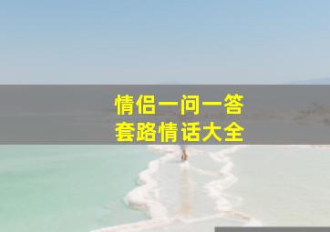 情侣一问一答套路情话大全,一问一答撩人套路超甜情话（必备120句）