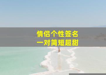 情侣个性签名一对简短超甜,情侣签名幸福一对简短文艺