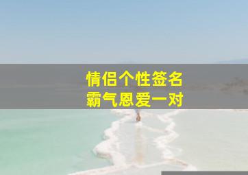 情侣个性签名霸气恩爱一对,恩爱的情侣个性签名一男一女待我长发及腰将军归来可好