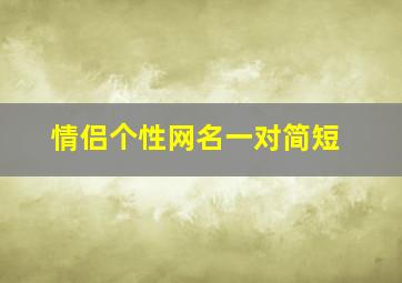 情侣个性网名一对简短,情侣个性网名一对简短一个字