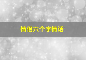 情侣六个字情话,情侣六个字情话长句