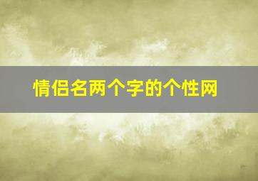 情侣名两个字的个性网,情侣网名 两个字 个性