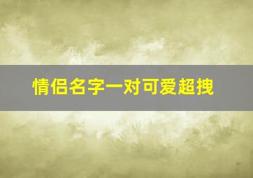 情侣名字一对可爱超拽,情侣名字配对可爱