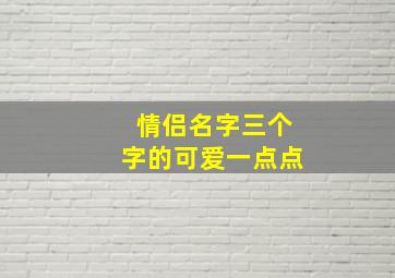 情侣名字三个字的可爱一点点,情侣名字三个字的可爱一点点英文