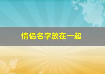 情侣名字放在一起,情侣名字合不合