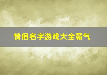 情侣名字游戏大全霸气,情侣名 游戏