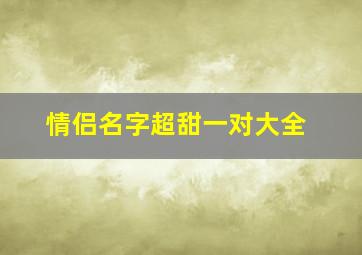 情侣名字超甜一对大全,情侣名字超甜一对好听