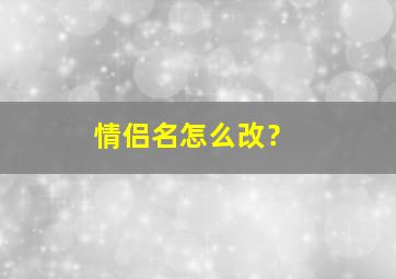 情侣名怎么改？,情侣名字怎么改?