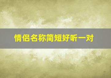 情侣名称简短好听一对,情侣名字一对简短