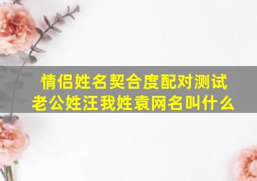 情侣姓名契合度配对测试老公姓汪我姓袁网名叫什么,爸爸姓汪妈妈姓袁