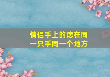 情侣手上的痣在同一只手同一个地方,情侣手上的痣在同一只手同一个地方好吗