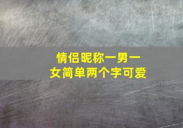 情侣昵称一男一女简单两个字可爱,情侣昵称一男一女简单两个字