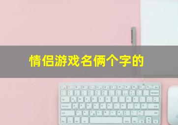 情侣游戏名俩个字的,情侣游戏名字俩个字