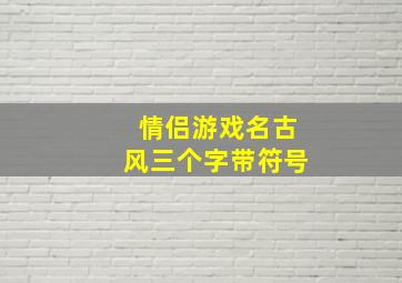 情侣游戏名古风三个字带符号,3个字的古风游戏情侣名