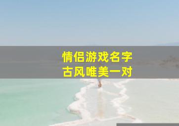 情侣游戏名字古风唯美一对,情侣游戏名一对古风霸气