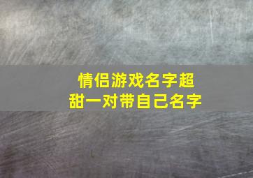 情侣游戏名字超甜一对带自己名字,游戏情侣名字情侣专用