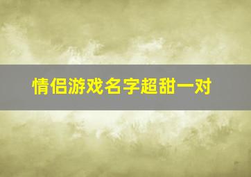 情侣游戏名字超甜一对,情侣游戏名字超甜一对两字