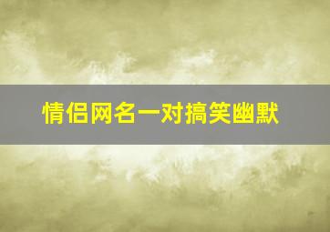 情侣网名一对搞笑幽默,情侣网名幽默风趣