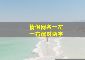 情侣网名一左一右配对两字,情侣网名霸气恩爱两字两个字的情侣网名一男一女