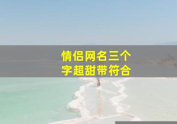 情侣网名三个字超甜带符合,情侣网名3个字带符号