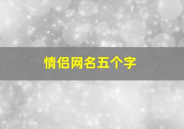 情侣网名五个字,情侣网名五个字大全