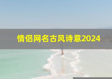 情侣网名古风诗意2024,情侣网名古风诗意五个字