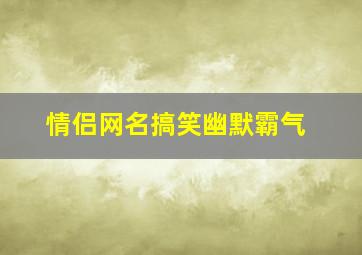 情侣网名搞笑幽默霸气,情侣网名 很搞笑