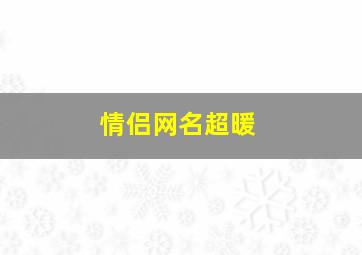 情侣网名超暖,情侣给对方暖心的昵称情侣网名两个字暖心