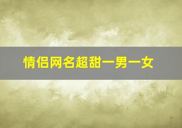 情侣网名超甜一男一女,情侣网名一男一女简短好听