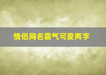 情侣网名霸气可爱两字,情侣网名霸气俩字