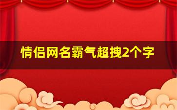 情侣网名霸气超拽2个字,情侣网名两个字霸气十足