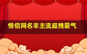 情侣网名非主流超拽霸气,游戏情侣网名超拽霸气好听的情侣网名