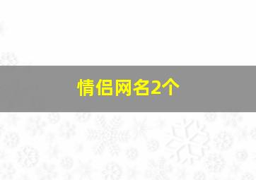 情侣网名2个,情侣网名2个字一对古风