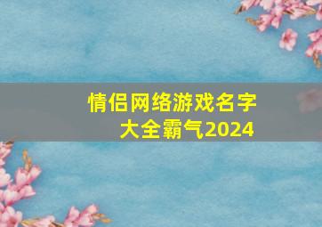 情侣网络游戏名字大全霸气2024,最新网络游戏情侣名字